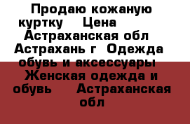 Продаю кожаную куртку  › Цена ­ 1 200 - Астраханская обл., Астрахань г. Одежда, обувь и аксессуары » Женская одежда и обувь   . Астраханская обл.